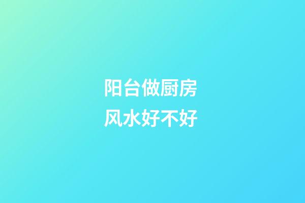 阳台做厨房 风水好不好